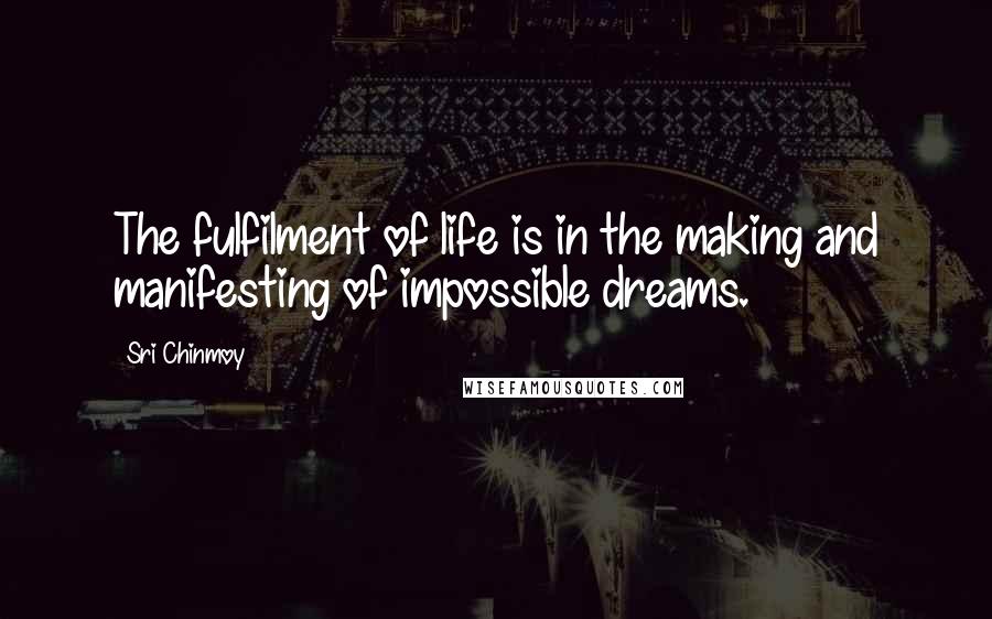 Sri Chinmoy Quotes: The fulfilment of life is in the making and manifesting of impossible dreams.