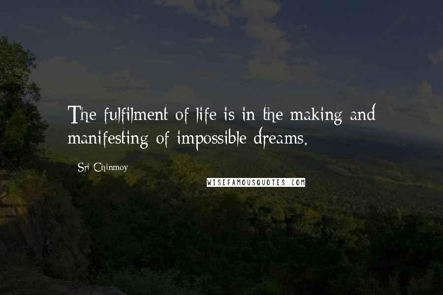 Sri Chinmoy Quotes: The fulfilment of life is in the making and manifesting of impossible dreams.