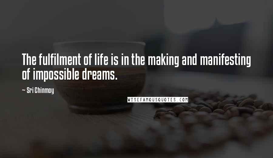 Sri Chinmoy Quotes: The fulfilment of life is in the making and manifesting of impossible dreams.