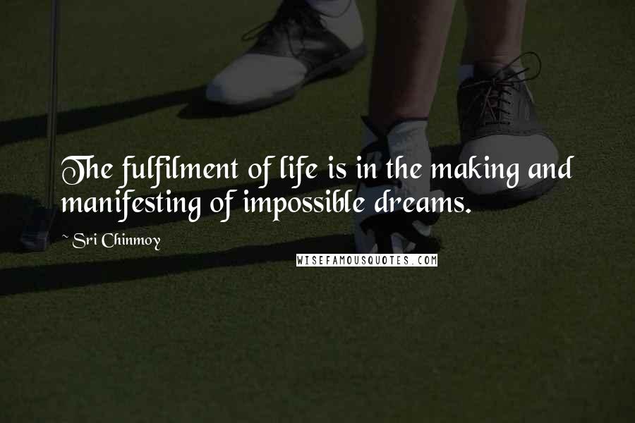 Sri Chinmoy Quotes: The fulfilment of life is in the making and manifesting of impossible dreams.