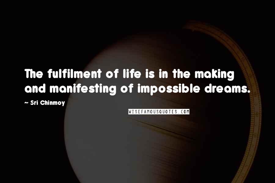 Sri Chinmoy Quotes: The fulfilment of life is in the making and manifesting of impossible dreams.