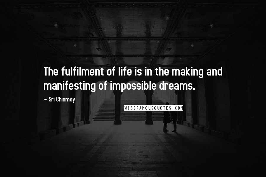 Sri Chinmoy Quotes: The fulfilment of life is in the making and manifesting of impossible dreams.