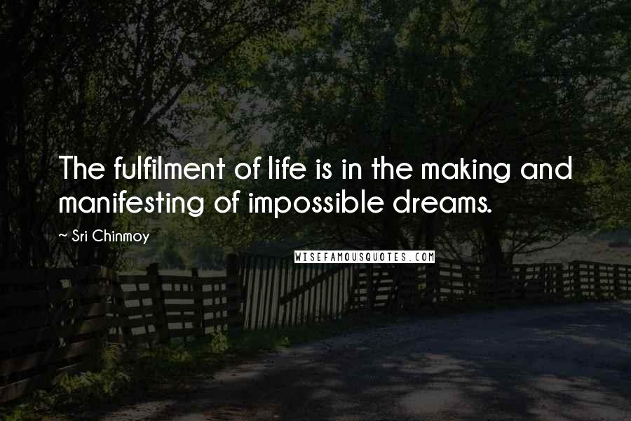 Sri Chinmoy Quotes: The fulfilment of life is in the making and manifesting of impossible dreams.