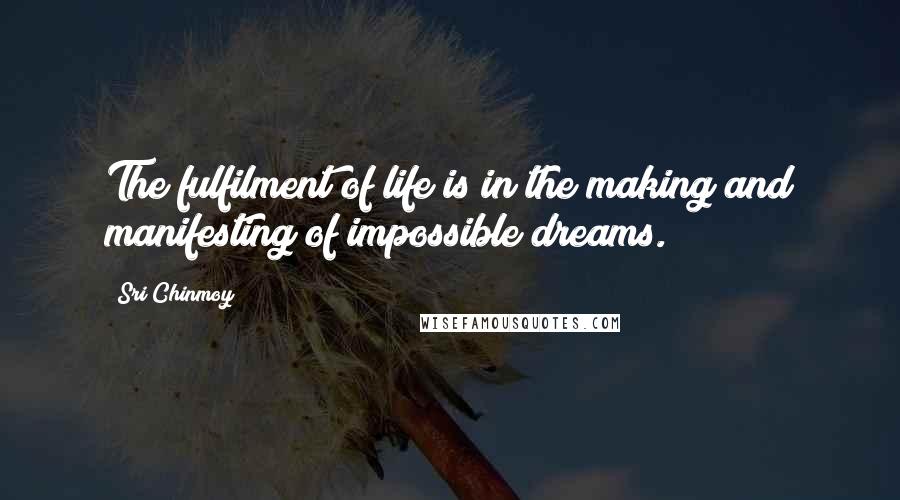 Sri Chinmoy Quotes: The fulfilment of life is in the making and manifesting of impossible dreams.