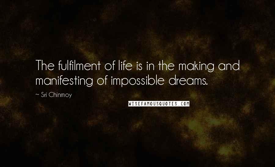 Sri Chinmoy Quotes: The fulfilment of life is in the making and manifesting of impossible dreams.