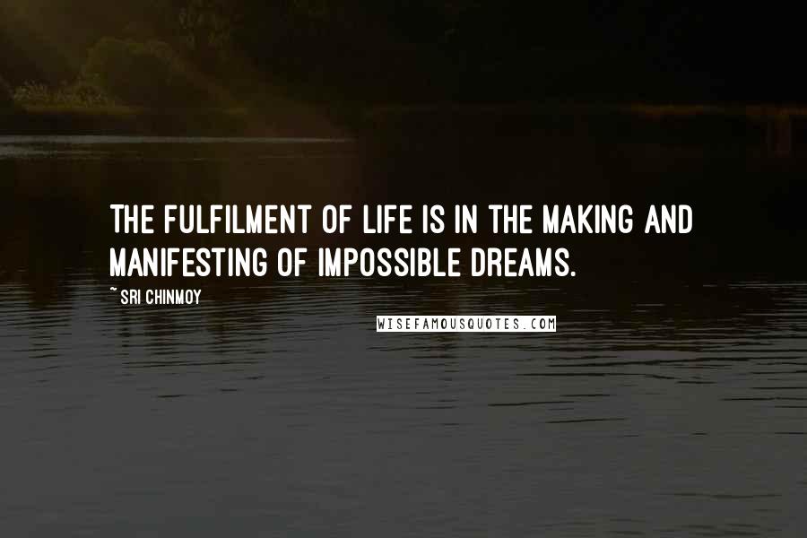 Sri Chinmoy Quotes: The fulfilment of life is in the making and manifesting of impossible dreams.