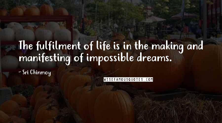 Sri Chinmoy Quotes: The fulfilment of life is in the making and manifesting of impossible dreams.