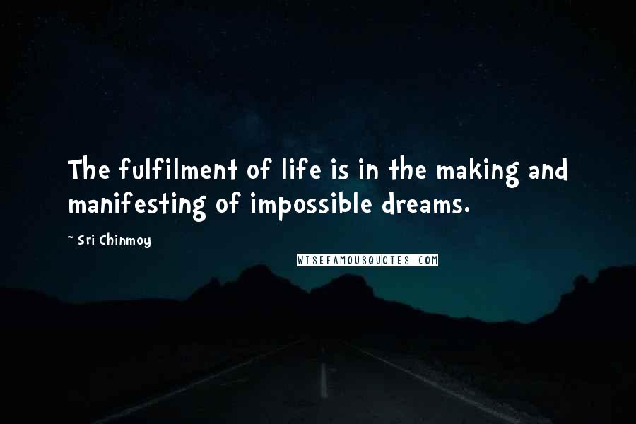 Sri Chinmoy Quotes: The fulfilment of life is in the making and manifesting of impossible dreams.