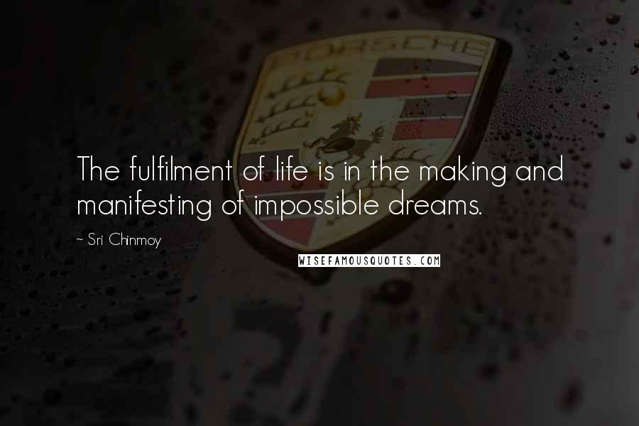 Sri Chinmoy Quotes: The fulfilment of life is in the making and manifesting of impossible dreams.