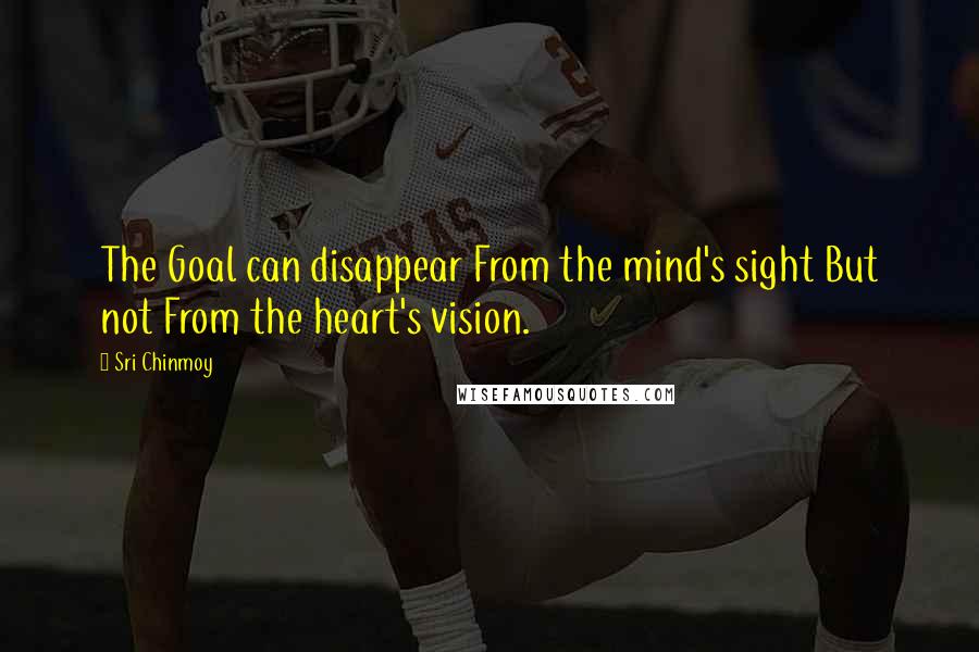Sri Chinmoy Quotes: The Goal can disappear From the mind's sight But not From the heart's vision.
