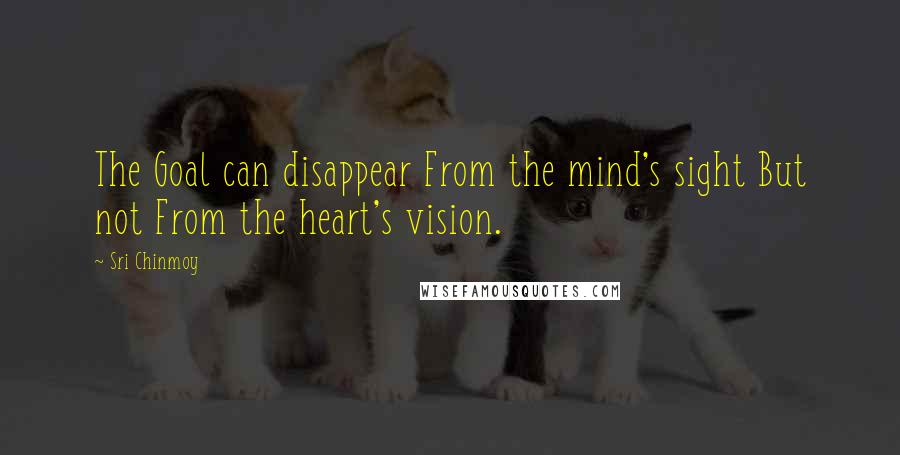 Sri Chinmoy Quotes: The Goal can disappear From the mind's sight But not From the heart's vision.