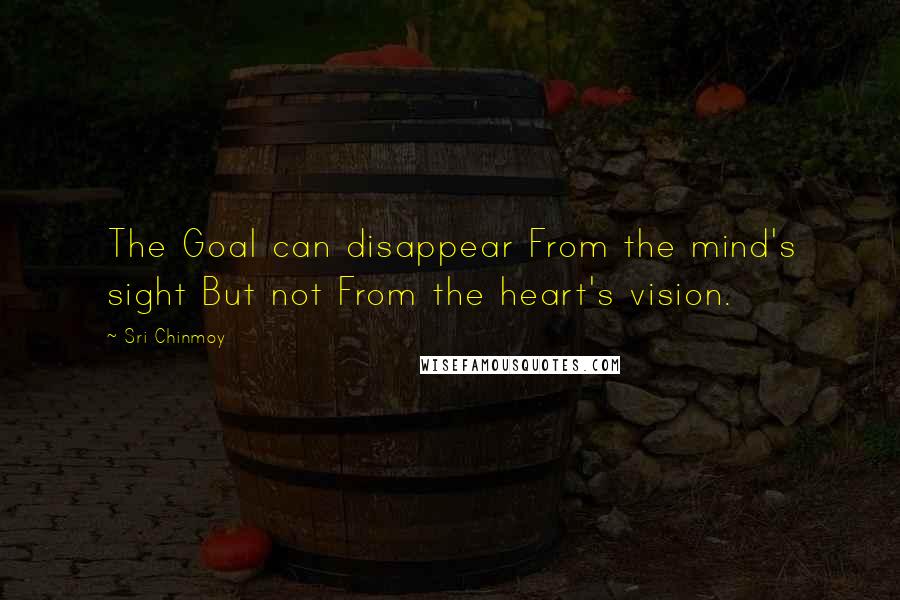 Sri Chinmoy Quotes: The Goal can disappear From the mind's sight But not From the heart's vision.