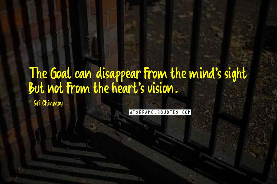 Sri Chinmoy Quotes: The Goal can disappear From the mind's sight But not From the heart's vision.