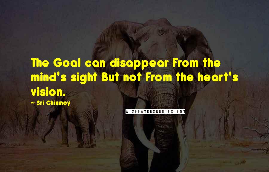 Sri Chinmoy Quotes: The Goal can disappear From the mind's sight But not From the heart's vision.