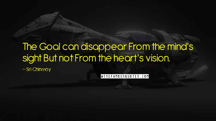 Sri Chinmoy Quotes: The Goal can disappear From the mind's sight But not From the heart's vision.