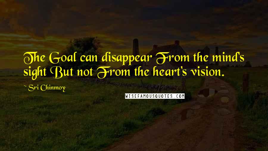 Sri Chinmoy Quotes: The Goal can disappear From the mind's sight But not From the heart's vision.
