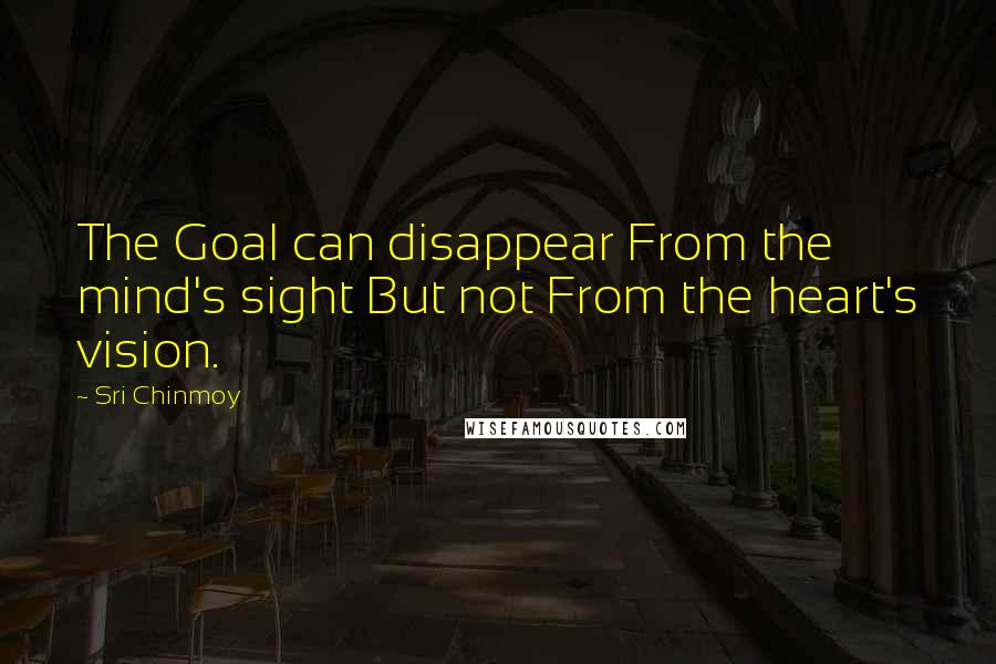 Sri Chinmoy Quotes: The Goal can disappear From the mind's sight But not From the heart's vision.
