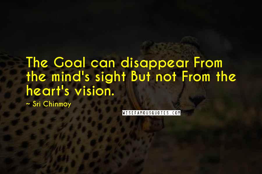 Sri Chinmoy Quotes: The Goal can disappear From the mind's sight But not From the heart's vision.