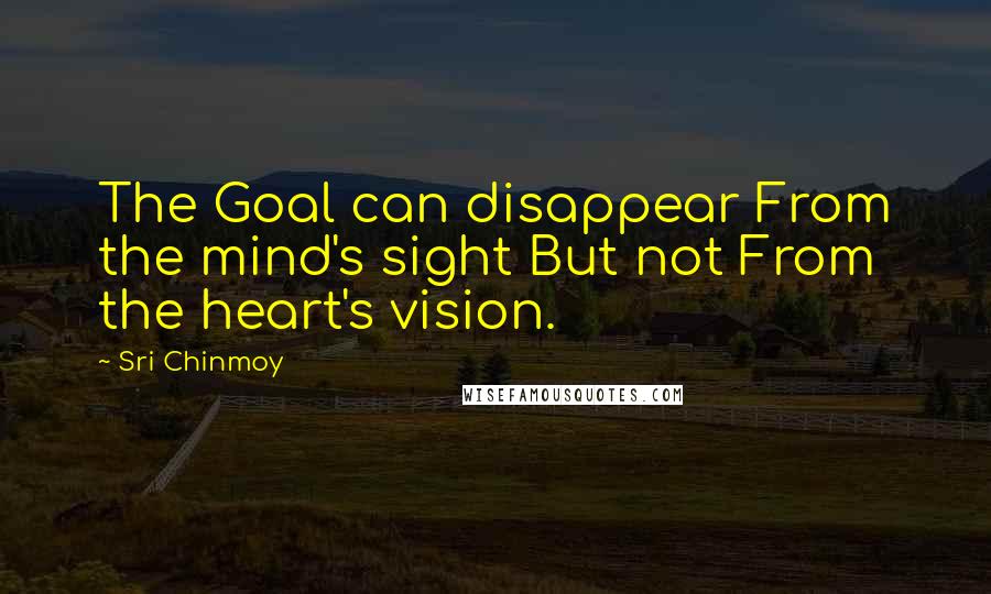 Sri Chinmoy Quotes: The Goal can disappear From the mind's sight But not From the heart's vision.