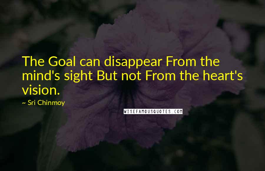 Sri Chinmoy Quotes: The Goal can disappear From the mind's sight But not From the heart's vision.