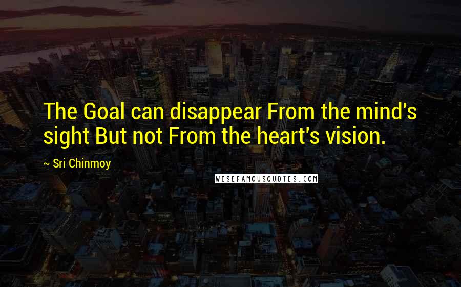 Sri Chinmoy Quotes: The Goal can disappear From the mind's sight But not From the heart's vision.