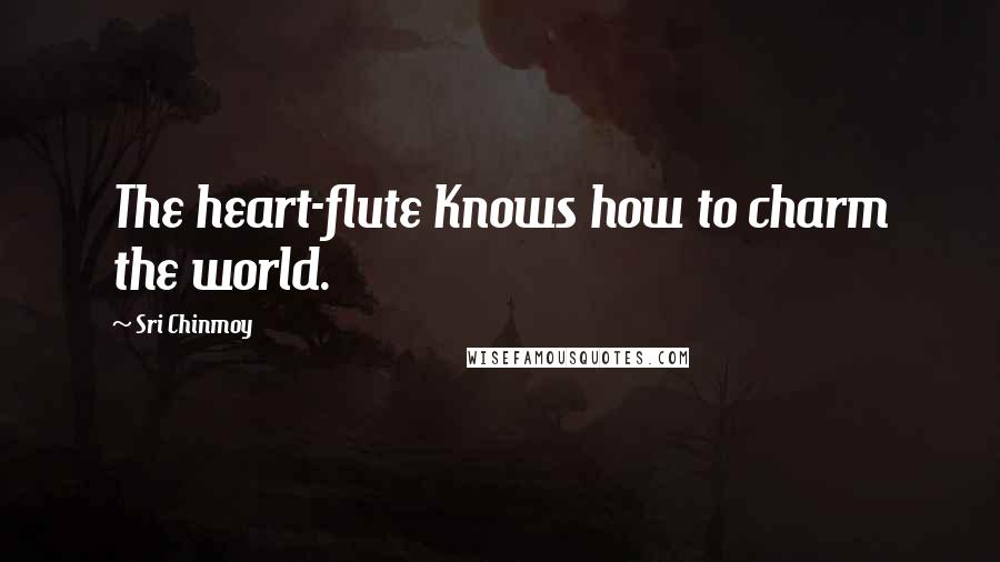 Sri Chinmoy Quotes: The heart-flute Knows how to charm the world.