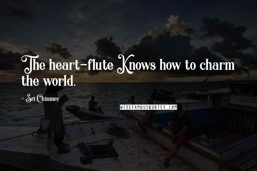 Sri Chinmoy Quotes: The heart-flute Knows how to charm the world.