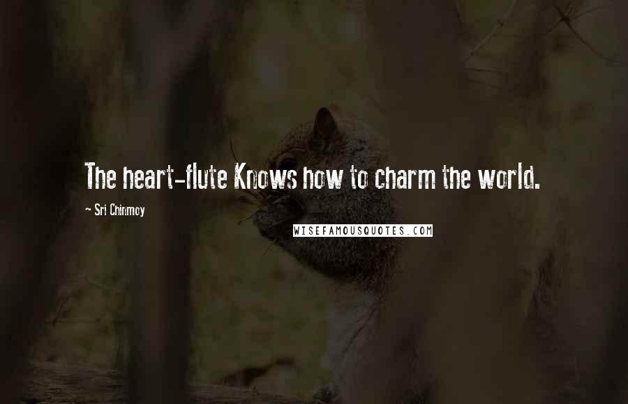 Sri Chinmoy Quotes: The heart-flute Knows how to charm the world.