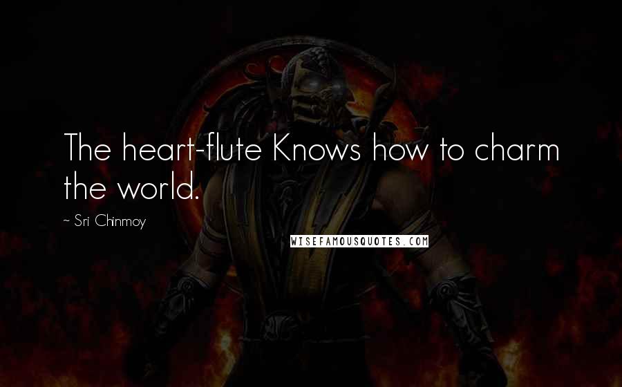 Sri Chinmoy Quotes: The heart-flute Knows how to charm the world.