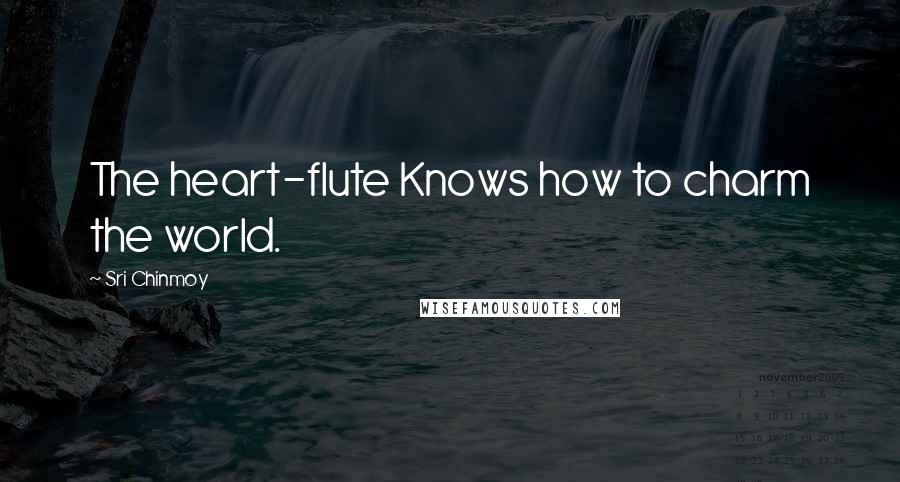 Sri Chinmoy Quotes: The heart-flute Knows how to charm the world.