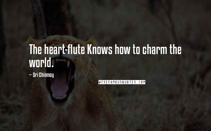 Sri Chinmoy Quotes: The heart-flute Knows how to charm the world.