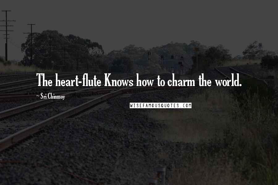 Sri Chinmoy Quotes: The heart-flute Knows how to charm the world.