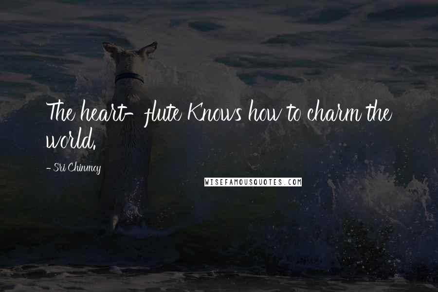 Sri Chinmoy Quotes: The heart-flute Knows how to charm the world.