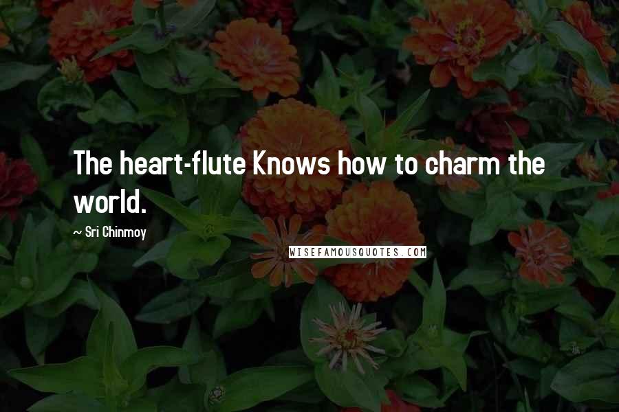 Sri Chinmoy Quotes: The heart-flute Knows how to charm the world.