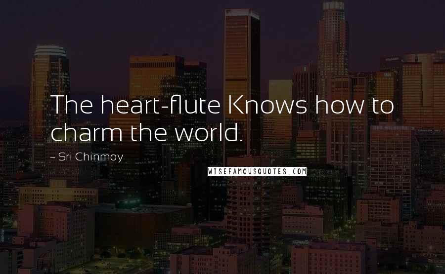 Sri Chinmoy Quotes: The heart-flute Knows how to charm the world.