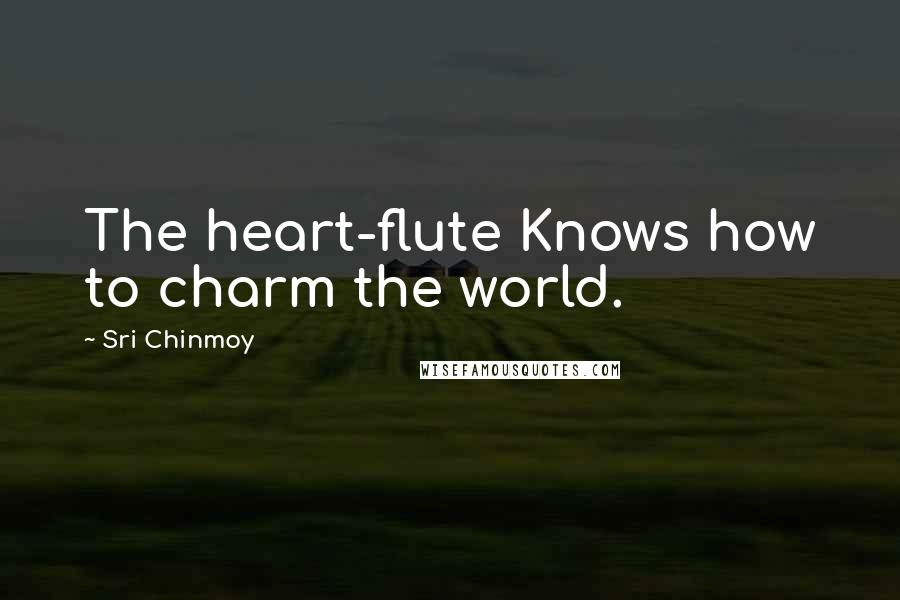 Sri Chinmoy Quotes: The heart-flute Knows how to charm the world.