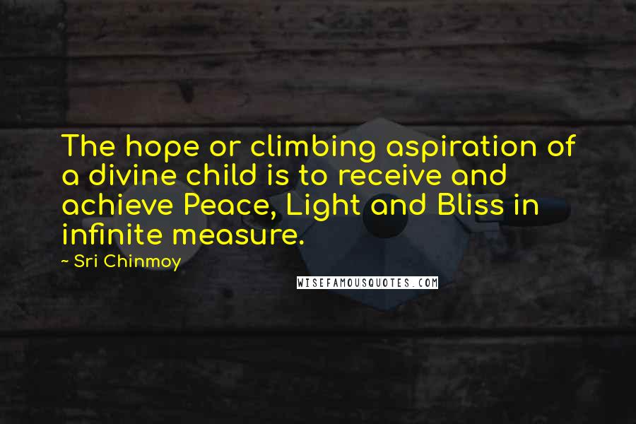 Sri Chinmoy Quotes: The hope or climbing aspiration of a divine child is to receive and achieve Peace, Light and Bliss in infinite measure.