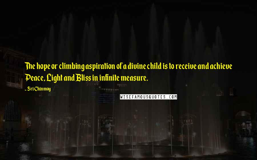 Sri Chinmoy Quotes: The hope or climbing aspiration of a divine child is to receive and achieve Peace, Light and Bliss in infinite measure.
