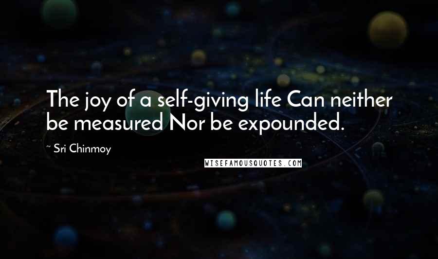 Sri Chinmoy Quotes: The joy of a self-giving life Can neither be measured Nor be expounded.