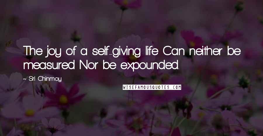 Sri Chinmoy Quotes: The joy of a self-giving life Can neither be measured Nor be expounded.