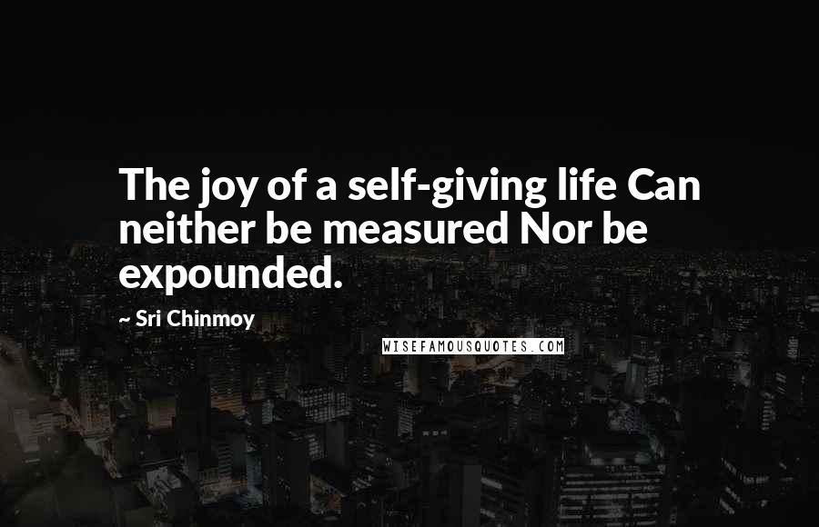 Sri Chinmoy Quotes: The joy of a self-giving life Can neither be measured Nor be expounded.