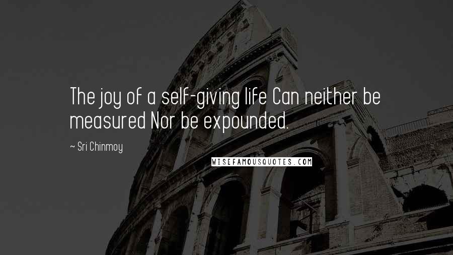 Sri Chinmoy Quotes: The joy of a self-giving life Can neither be measured Nor be expounded.