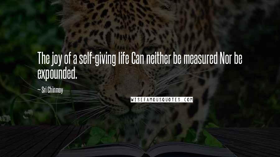 Sri Chinmoy Quotes: The joy of a self-giving life Can neither be measured Nor be expounded.