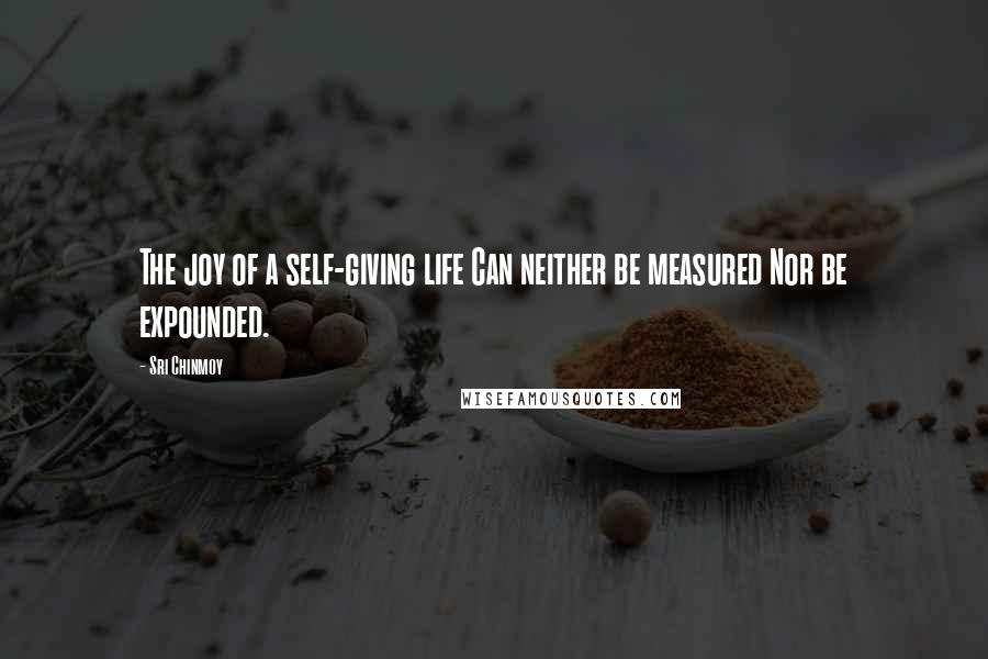 Sri Chinmoy Quotes: The joy of a self-giving life Can neither be measured Nor be expounded.