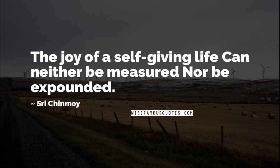 Sri Chinmoy Quotes: The joy of a self-giving life Can neither be measured Nor be expounded.