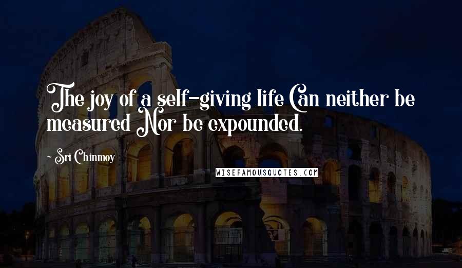 Sri Chinmoy Quotes: The joy of a self-giving life Can neither be measured Nor be expounded.