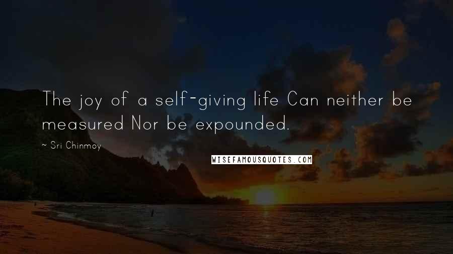 Sri Chinmoy Quotes: The joy of a self-giving life Can neither be measured Nor be expounded.