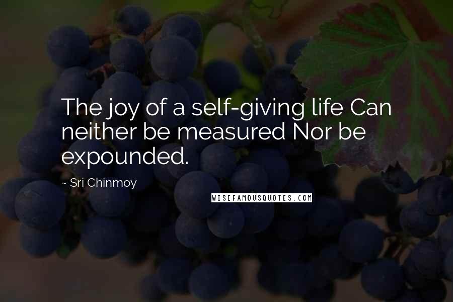 Sri Chinmoy Quotes: The joy of a self-giving life Can neither be measured Nor be expounded.