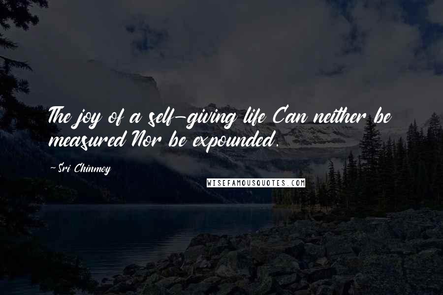 Sri Chinmoy Quotes: The joy of a self-giving life Can neither be measured Nor be expounded.