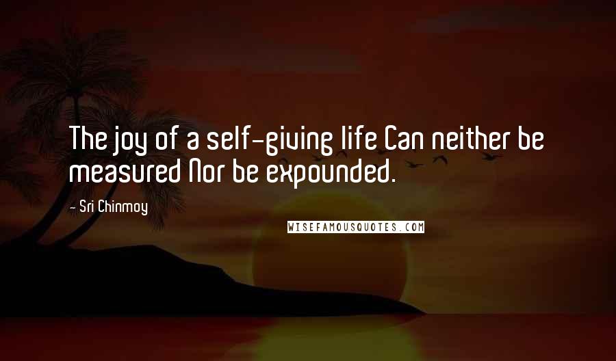 Sri Chinmoy Quotes: The joy of a self-giving life Can neither be measured Nor be expounded.